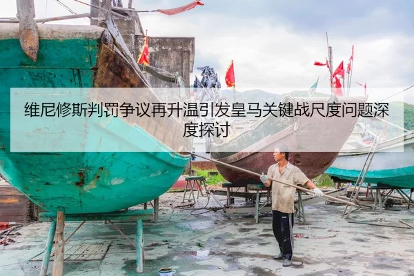维尼修斯判罚争议再升温引发皇马关键战尺度问题深度探讨