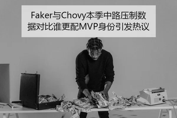 Faker与Chovy本季中路压制数据对比谁更配MVP身份引发热议