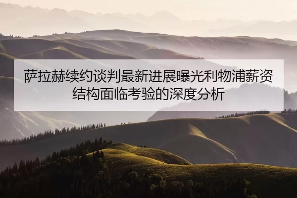 萨拉赫续约谈判最新进展曝光利物浦薪资结构面临考验的深度分析