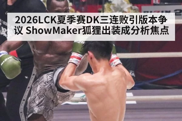 2026LCK夏季赛DK三连败引版本争议 ShowMaker狐狸出装成分析焦点