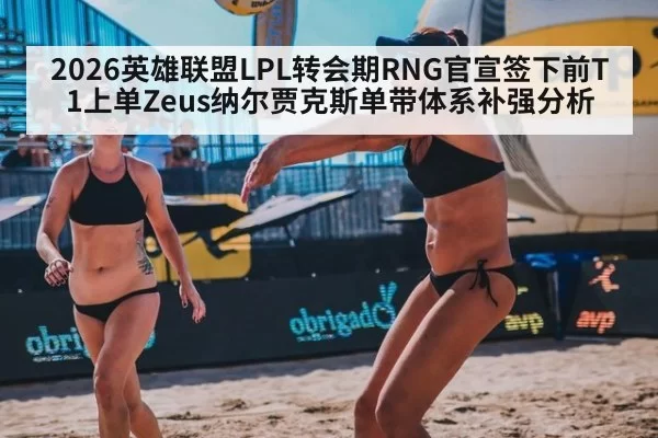 2026英雄联盟LPL转会期RNG官宣签下前T1上单Zeus纳尔贾克斯单带体系补强分析