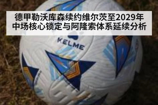 德甲勒沃库森续约维尔茨至2029年中场核心锁定与阿隆索体系延续分析