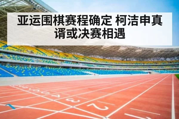 亚运围棋赛程确定 柯洁申真谞或决赛相遇