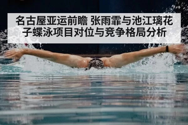 名古屋亚运前瞻 张雨霏与池江璃花子蝶泳项目对位与竞争格局分析
